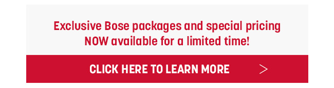 Exclusive Bose packages and special pricing NOW available for a limited time! Click Here to Learn More