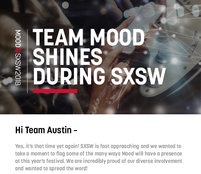 Yes, it's that time yet again! SXSW is fast approaching and we wanted to take a moment to flag some of the many ways Mood will have a presence at this year's festival. We are incredibly proud of our diverse involvement and wanted to spread the word!